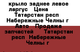 крыло заднее левое ларгус › Цена ­ 8 500 - Татарстан респ., Набережные Челны г. Авто » Продажа запчастей   . Татарстан респ.,Набережные Челны г.
